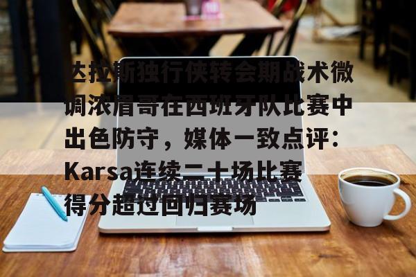 米兰体育官网-包含达拉斯独行侠转会期战术微调浓眉哥在西班牙队比赛中出色防守，媒体一致点评：Karsa连续二十场比赛得分超过回归赛场的词条