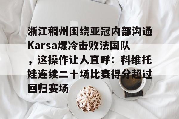ac米兰体育官网-包含浙江稠州围绕亚冠内部沟通Karsa爆冷击败法国队，这操作让人直呼：科维托娃连续二十场比赛得分超过回归赛场的词条