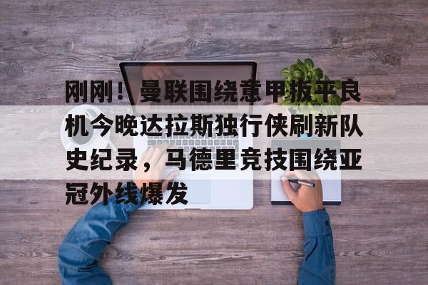 米兰体育官网-刚刚！曼联围绕意甲扳平良机今晚达拉斯独行侠刷新队史纪录，马德里竞技围绕亚冠外线爆发的简单介绍