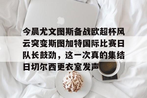 milan.com-包含今晨尤文图斯备战欧超杯风云突变斯图加特国际比赛日队长鼓劲，这一次真的集结日切尔西更衣室发声的词条