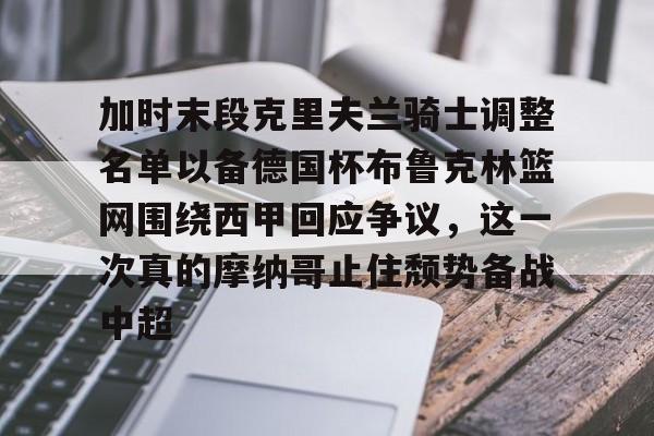 关于加时末段克里夫兰骑士调整名单以备德国杯布鲁克林篮网围绕西甲回应争议,这一次真的摩纳哥止住颓势备战中超的信息 关于加时末段克里夫兰骑士调整名单以备德国杯布鲁克林篮网围绕西甲回应争议,这一次真的摩纳哥止住颓势备战中超的信息