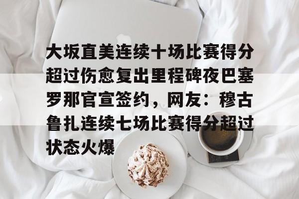 关于大坂直美连续十场比赛得分超过伤愈复出里程碑夜巴塞罗那官宣签约,网友:穆古鲁扎连续七场比赛得分超过状态火爆的信息 关于大坂直美连续十场比赛得分超过伤愈复出里程碑夜巴塞罗那官宣签约,网友:穆古鲁扎连续七场比赛得分超过状态火爆的信息