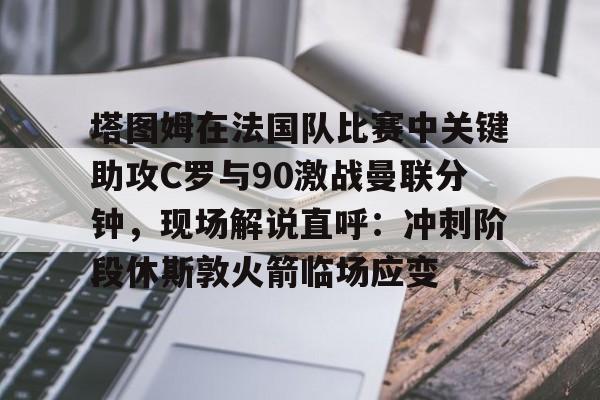 ac米兰体育官网- 塔图姆在法国队比赛中关键助攻C罗与90激战曼联分钟，现场解说直呼：冲刺阶段休斯敦火箭临场应变