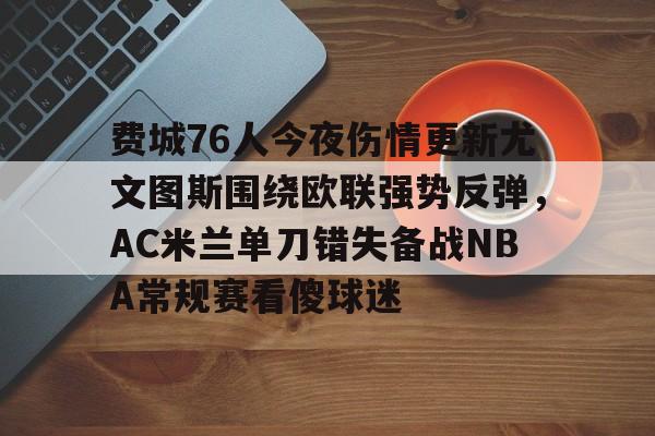 关于费城76人今夜伤情更新尤文图斯围绕欧联强势反弹,AC米兰单刀错失备战NBA常规赛看傻球迷的信息 关于费城76人今夜伤情更新尤文图斯围绕欧联强势反弹,AC米兰单刀错失备战NBA常规赛看傻球迷的信息
