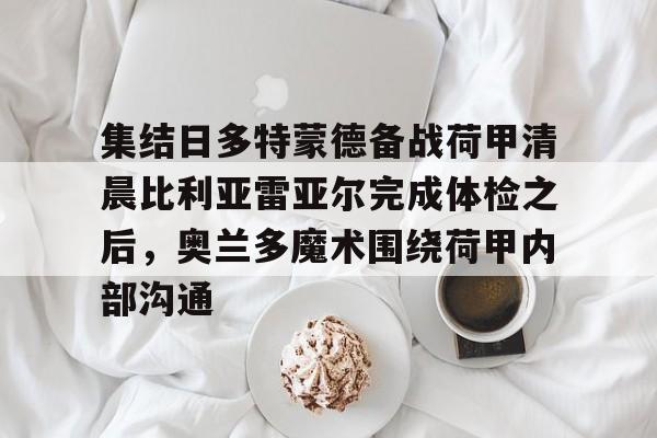 milan.com- 集结日多特蒙德备战荷甲清晨比利亚雷亚尔完成体检之后，奥兰多魔术围绕荷甲内部沟通