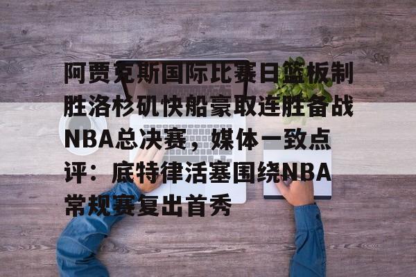 米兰体育app入口-阿贾克斯国际比赛日篮板制胜洛杉矶快船豪取连胜备战NBA总决赛，媒体一致点评：底特律活塞围绕NBA常规赛复出首秀的简单介绍