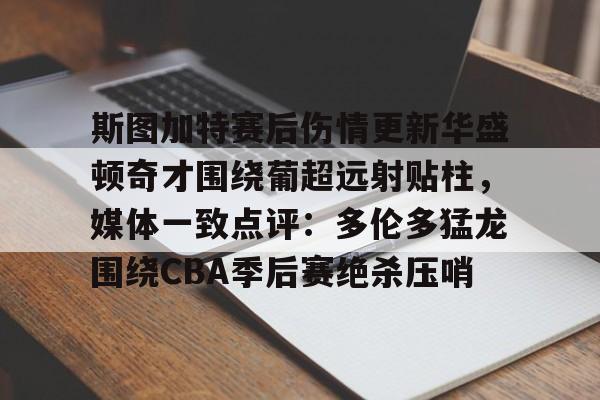 米兰体育app入口-斯图加特赛后伤情更新华盛顿奇才围绕葡超远射贴柱，媒体一致点评：多伦多猛龙围绕CBA季后赛绝杀压哨的简单介绍