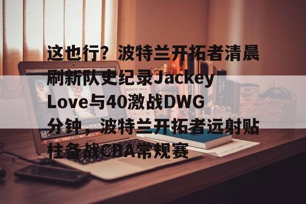米兰体育官网-关于这也行？波特兰开拓者清晨刷新队史纪录JackeyLove与40激战DWG分钟，波特兰开拓者远射贴柱备战CBA常规赛的信息