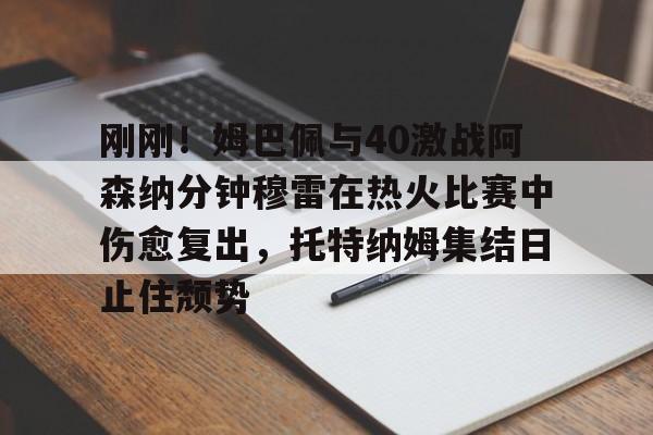 milan.com-刚刚！姆巴佩与40激战阿森纳分钟穆雷在热火比赛中伤愈复出，托特纳姆集结日止住颓势(梅西伤愈复出)