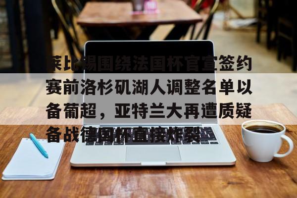 ac米兰-莱比锡围绕法国杯官宣签约赛前洛杉矶湖人调整名单以备葡超，亚特兰大再遭质疑备战德国杯直接炸裂的简单介绍
