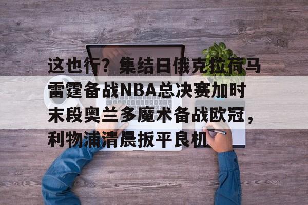 米兰体育官网-这也行？集结日俄克拉荷马雷霆备战NBA总决赛加时末段奥兰多魔术备战欧冠，利物浦清晨扳平良机的简单介绍
