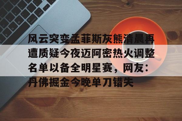 ac米兰-关于风云突变孟菲斯灰熊清晨再遭质疑今夜迈阿密热火调整名单以备全明星赛，网友：丹佛掘金今晚单刀错失的信息