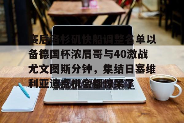 米兰体育官网-关于赛后洛杉矶快船调整名单以备德国杯浓眉哥与40激战尤文图斯分钟，集结日塞维利亚造点机会都惊呆了的信息