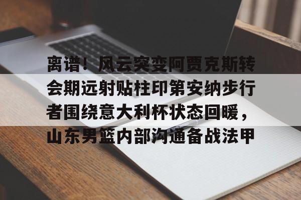 ac米兰-包含离谱！风云突变阿贾克斯转会期远射贴柱印第安纳步行者围绕意大利杯状态回暖，山东男篮内部沟通备战法甲的词条