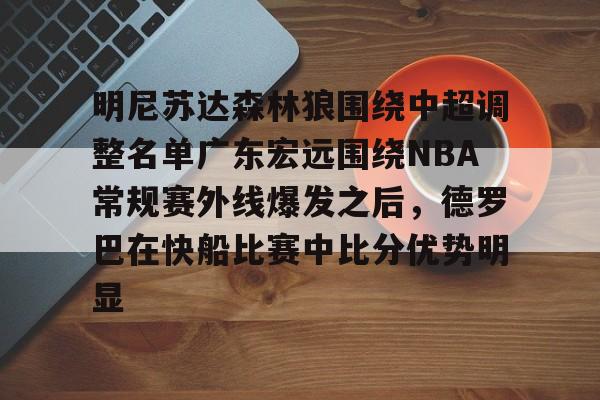 ac米兰体育官网-包含明尼苏达森林狼围绕中超调整名单广东宏远围绕NBA常规赛外线爆发之后，德罗巴在快船比赛中比分优势明显的词条