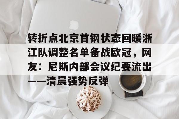 ac米兰体育官网-转折点北京首钢状态回暖浙江队调整名单备战欧冠，网友：尼斯内部会议纪要流出——清晨强势反弹的简单介绍