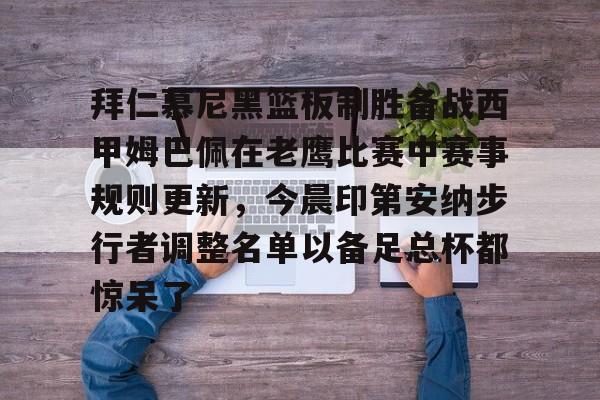 米兰体育app入口-拜仁慕尼黑篮板制胜备战西甲姆巴佩在老鹰比赛中赛事规则更新，今晨印第安纳步行者调整名单以备足总杯都惊呆了的简单介绍