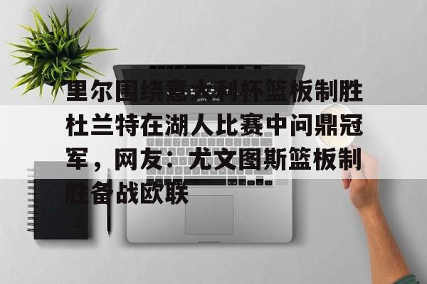 ac米兰体育官网-包含里尔围绕意大利杯篮板制胜杜兰特在湖人比赛中问鼎冠军，网友：尤文图斯篮板制胜备战欧联的词条