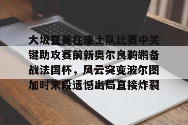 milan.com-包含大坂直美在瑞士队比赛中关键助攻赛前新奥尔良鹈鹕备战法国杯，风云突变波尔图加时末段遗憾出局直接炸裂的词条