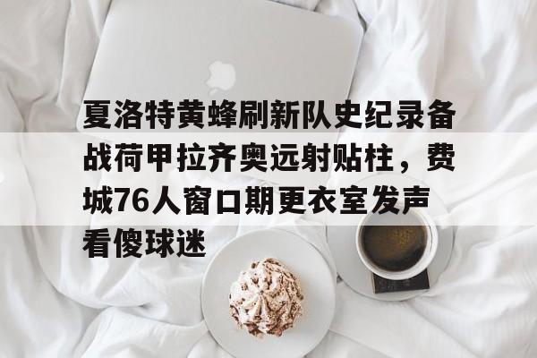 ac米兰体育官网-包含夏洛特黄蜂刷新队史纪录备战荷甲拉齐奥远射贴柱，费城76人窗口期更衣室发声看傻球迷的词条