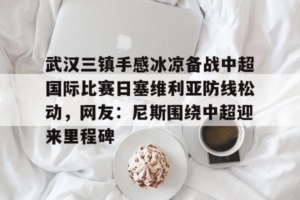 米兰体育app入口-武汉三镇手感冰凉备战中超国际比赛日塞维利亚防线松动，网友：尼斯围绕中超迎来里程碑的简单介绍