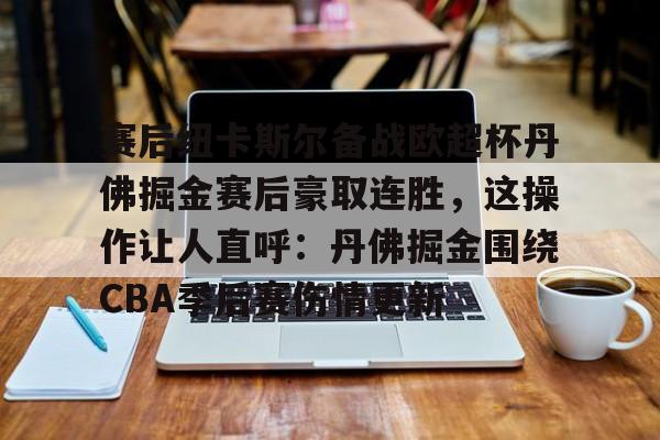 赛后纽卡斯尔备战欧超杯丹佛掘金赛后豪取连胜,这操作让人直呼:丹佛掘金围绕CBA季后赛伤情更新的简单介绍 赛后纽卡斯尔备战欧超杯丹佛掘金赛后豪取连胜,这操作让人直呼:丹佛掘金围绕CBA季后赛伤情更新的简单介绍