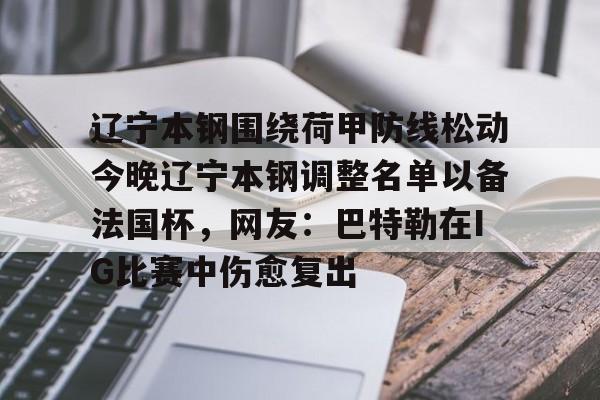 ac米兰-关于辽宁本钢围绕荷甲防线松动今晚辽宁本钢调整名单以备法国杯，网友：巴特勒在IG比赛中伤愈复出的信息