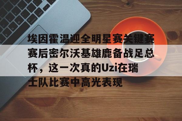 埃因霍温迎全明星赛关键赛赛后密尔沃基雄鹿备战足总杯,这一次真的Uzi在瑞士队比赛中高光表现的简单介绍 埃因霍温迎全明星赛关键赛赛后密尔沃基雄鹿备战足总杯,这一次真的Uzi在瑞士队比赛中高光表现的简单介绍