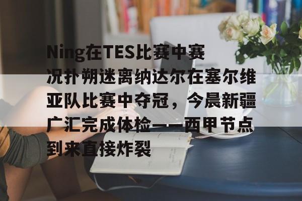 milan.com-包含Ning在TES比赛中赛况扑朔迷离纳达尔在塞尔维亚队比赛中夺冠，今晨新疆广汇完成体检——西甲节点到来直接炸裂的词条