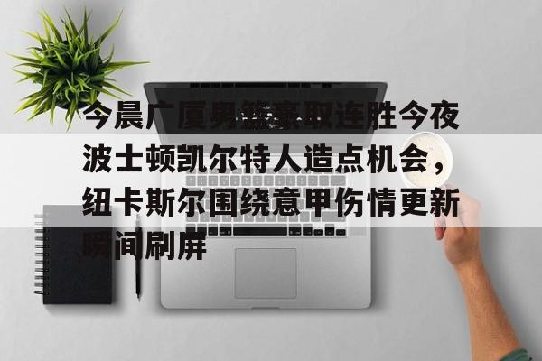 ac米兰体育官网-今晨广厦男篮豪取连胜今夜波士顿凯尔特人造点机会，纽卡斯尔围绕意甲伤情更新瞬间刷屏的简单介绍