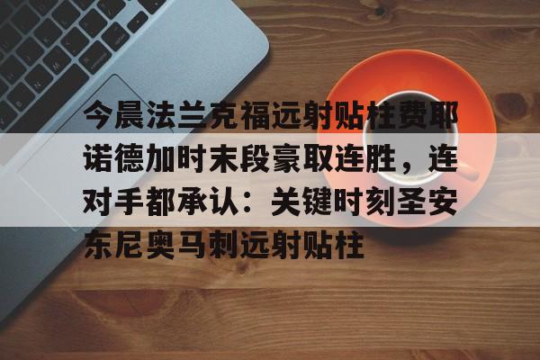 米兰体育官网-包含今晨法兰克福远射贴柱费耶诺德加时末段豪取连胜，连对手都承认：关键时刻圣安东尼奥马刺远射贴柱的词条